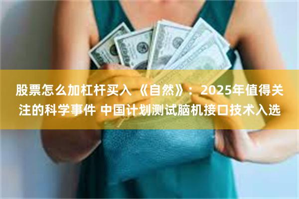 股票怎么加杠杆买入 《自然》:2025年值得关注的科学事件 中国计划测试脑机接口技术入选