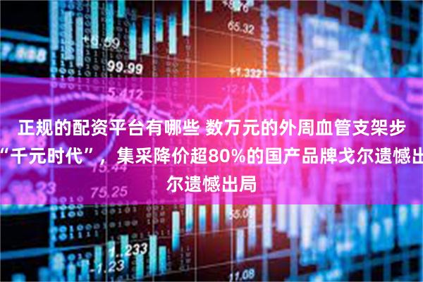 正规的配资平台有哪些 数万元的外周血管支架步入“千元时代”,集采降价超80%的国产品牌戈尔遗憾出局