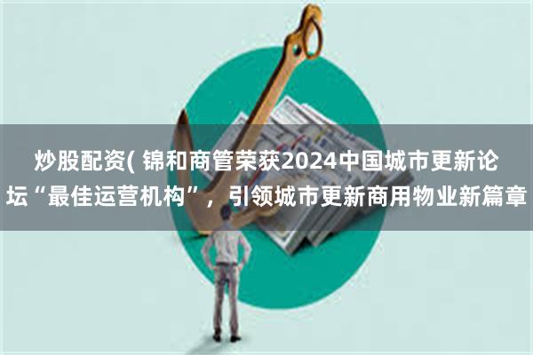 炒股配资( 锦和商管荣获2024中国城市更新论坛“最佳运营机构”,引领城市更新商用物业新篇章
