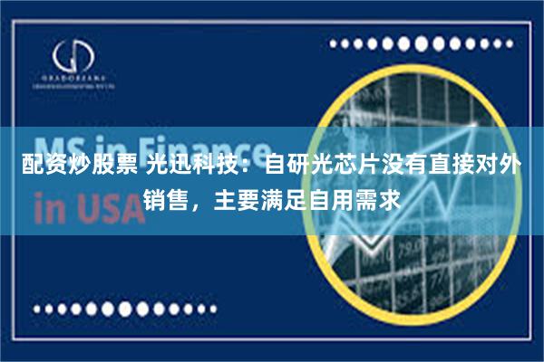 配资炒股票 光迅科技:自研光芯片没有直接对外销售,主要满足自用需求