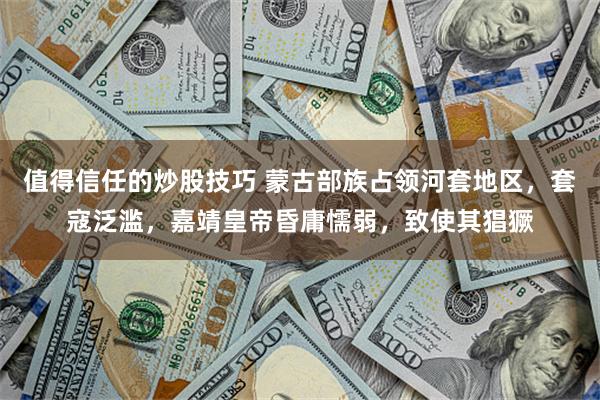 值得信任的炒股技巧 蒙古部族占领河套地区,套寇泛滥,嘉靖皇帝昏庸懦弱,致使其猖獗