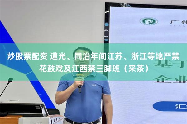 炒股票配资 道光、同治年间江苏、浙江等地严禁花鼓戏及江西禁三脚班(采茶)