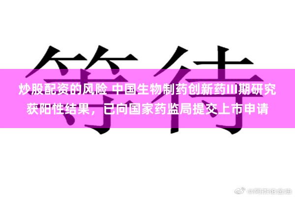 炒股配资的风险 中国生物制药创新药III期研究获阳性结果,已向国家药监局提交上市申请