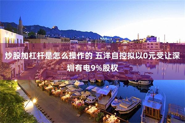 炒股加杠杆是怎么操作的 五洋自控拟以0元受让深圳有电9%股权