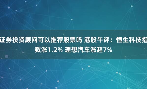 证券投资顾问可以推荐股票吗 港股午评：恒生科技指数涨1.2% 理想汽车涨超7%