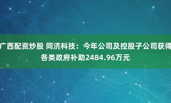 广西配资炒股 同济科技:今年公司及控股子公司获得各类政府补助2484.96万元