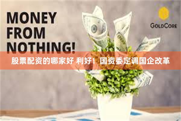 股票配资的哪家好 利好!国资委定调国企改革