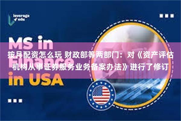 按月配资怎么玩 财政部等两部门:对《资产评估机构从事证券服务业务备案办法》进行了修订