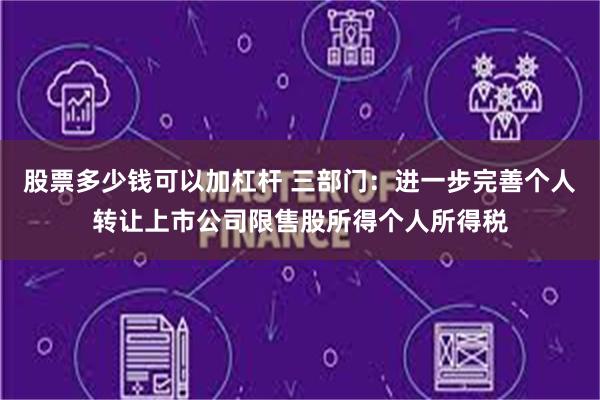 股票多少钱可以加杠杆 三部门:进一步完善个人转让上市公司限售股所得个人所得税