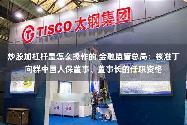 炒股加杠杆是怎么操作的 金融监管总局:核准丁向群中国人保董事、董事长的任职资格