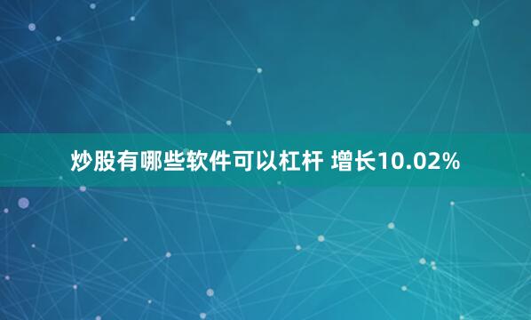 炒股有哪些软件可以杠杆 增长10.02%