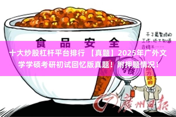 十大炒股杠杆平台排行 【真题】2025年广外文学学硕考研初试回忆版真题!附押题情况!