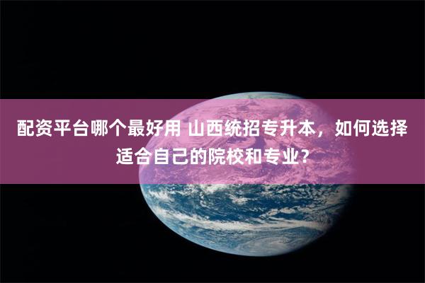 配资平台哪个最好用 山西统招专升本,如何选择适合自己的院校和专业?