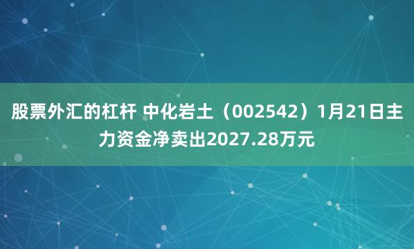 股票外汇的杠杆 中化岩土(002542)1月21日主力资金净卖出2027.28万元