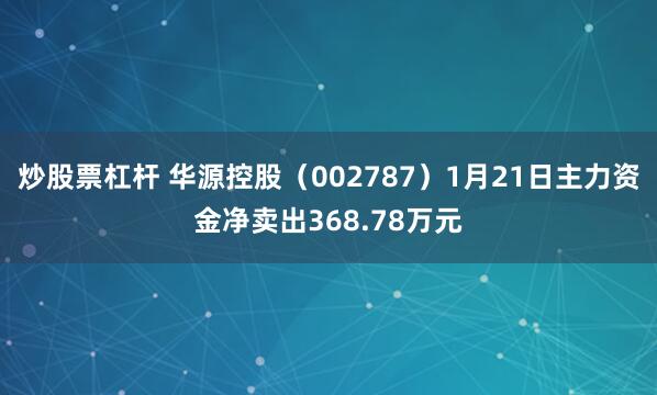 炒股票杠杆 华源控股(002787)1月21日主力资金净卖出368.78万元