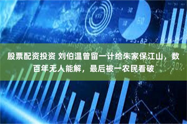 股票配资投资 刘伯温曾留一计给朱家保江山,数百年无人能解,最后被一农民看破
