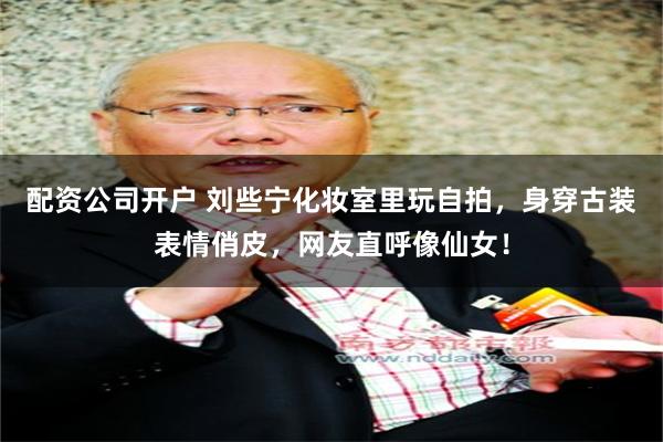 配资公司开户 刘些宁化妆室里玩自拍,身穿古装表情俏皮,网友直呼像仙女!