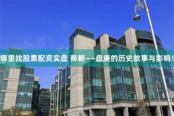 哪里找股票配资实盘 商朝——盘庚的历史故事与影响!