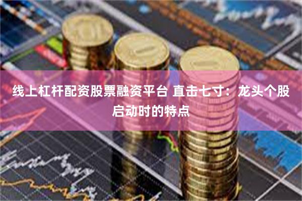 线上杠杆配资股票融资平台 直击七寸:龙头个股启动时的特点
