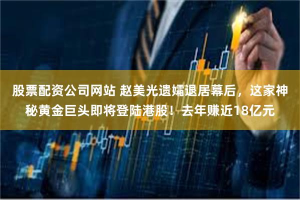 股票配资公司网站 赵美光遗孀退居幕后,这家神秘黄金巨头即将登陆港股!去年赚近18亿元