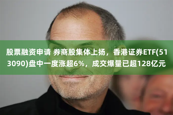 股票融资申请 券商股集体上扬,香港证券ETF(513090)盘中一度涨超6%,成交爆量已超128亿元