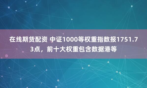 在线期货配资 中证1000等权重指数报1751.73点,前十大权重包含数据港等