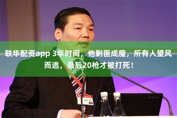 联华配资app 3年时间,他剿匪成魔,所有人望风而逃,最后20枪才被打死!