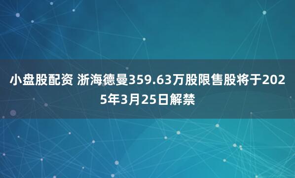 小盘股配资 浙海德曼359.63万股限售股将于2025年3月25日解禁