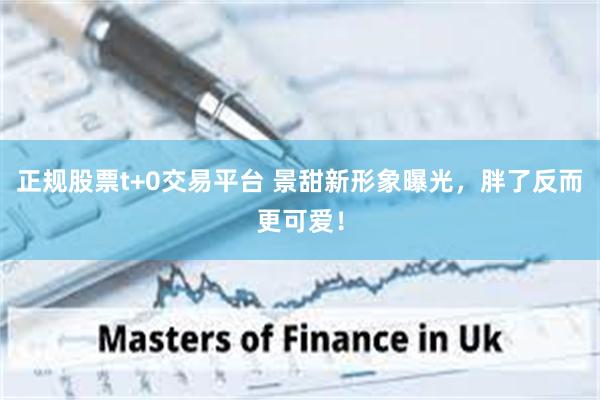 正规股票t+0交易平台 景甜新形象曝光，胖了反而更可爱！