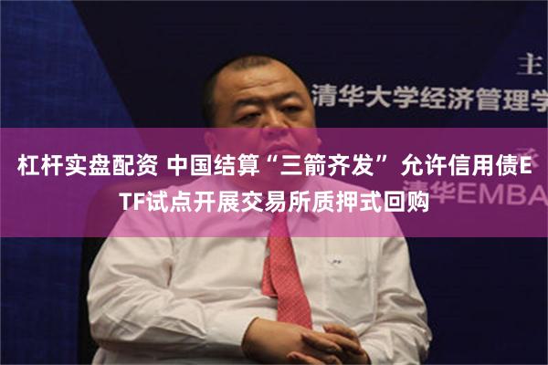 杠杆实盘配资 中国结算“三箭齐发” 允许信用债ETF试点开展交易所质押式回购