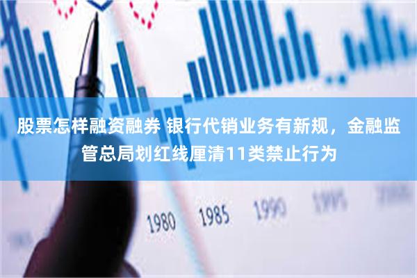 股票怎样融资融券 银行代销业务有新规，金融监管总局划红线厘清11类禁止行为