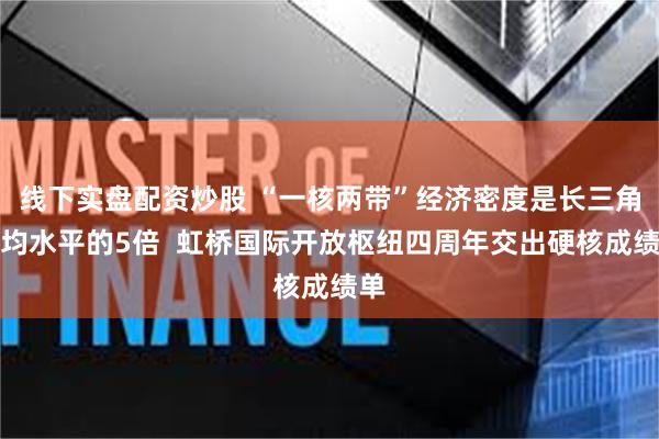 线下实盘配资炒股 “一核两带”经济密度是长三角平均水平的5倍  虹桥国际开放枢纽四周年交出硬核成绩单