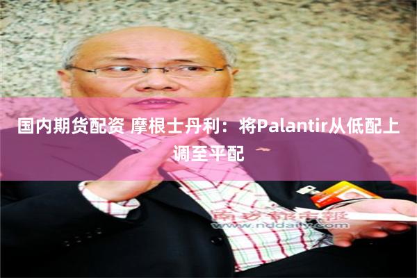 国内期货配资 摩根士丹利：将Palantir从低配上调至平配
