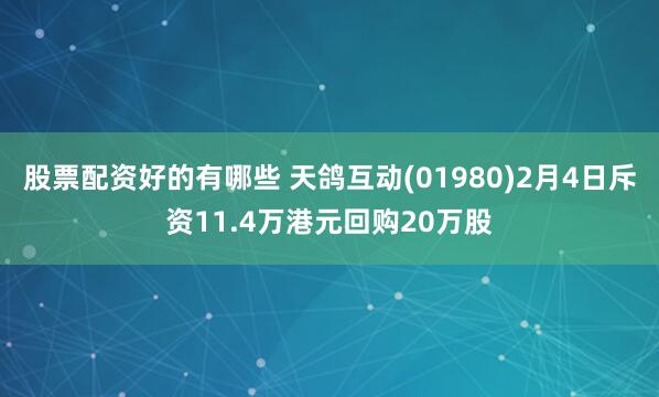 股票配资好的有哪些 天鸽互动(01980)2月4日斥资11.4万港元回购20万股