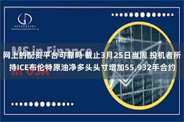 网上的配资平台可靠吗 截止3月25日当周 投机者所持ICE布伦特原油净多头头寸增加55,932手合约