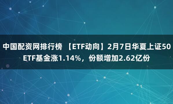 中国配资网排行榜 【ETF动向】2月7日华夏上证50ETF基金涨1.14%，份额增加2.62亿份