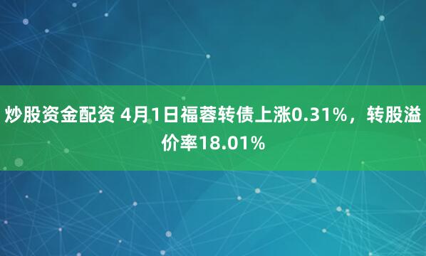炒股资金配资 4月1日福蓉转债上涨0.31%，转股溢价率18.01%