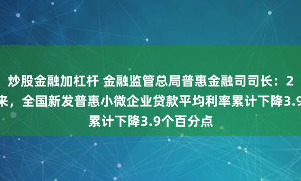 炒股金融加杠杆 金融监管总局普惠金融司司长：2018年以来，全国新发普惠小微企业贷款平均利率累计下降3.9个百分点
