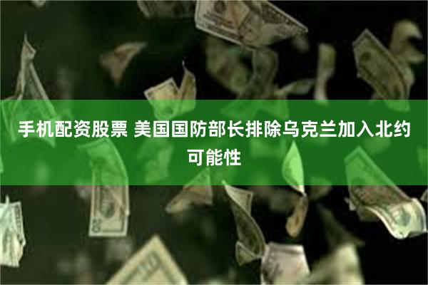 手机配资股票 美国国防部长排除乌克兰加入北约可能性
