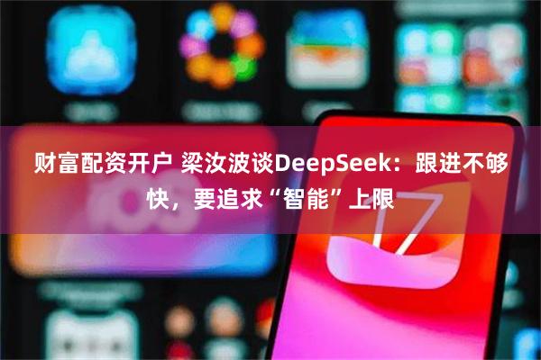财富配资开户 梁汝波谈DeepSeek：跟进不够快，要追求“智能”上限
