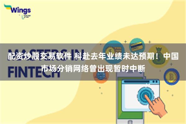 配资炒股交易软件 科赴去年业绩未达预期!中国市场分销网络曾出现暂时中断