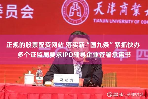 正规的股票配资网站 落实新“国九条”紧抓快办 多个证监局要求IPO辅导企业签署承诺书