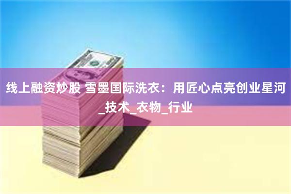 线上融资炒股 雪墨国际洗衣:用匠心点亮创业星河_技术_衣物_行业