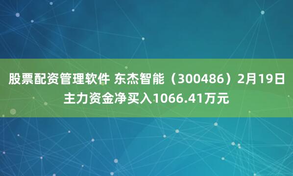 股票配资管理软件 东杰智能（300486）2月19日主力资金净买入1066.41万元