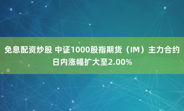免息配资炒股 中证1000股指期货（IM）主力合约日内涨幅扩大至2.00%