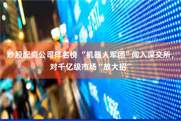 炒股配资公司排名榜 “机器人军团”闯入深交所，对千亿级市场“放大招”