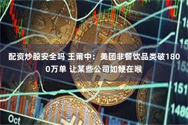 配资炒股安全吗 王莆中：美团非餐饮品类破1800万单 让某些公司如鲠在喉