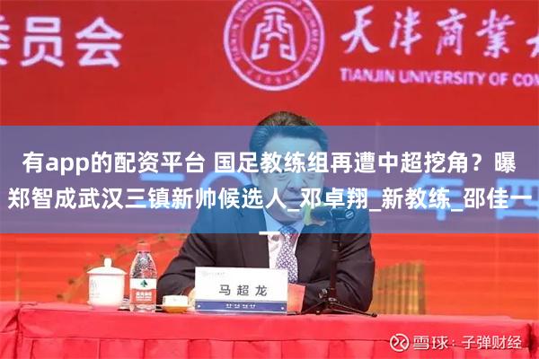 有app的配资平台 国足教练组再遭中超挖角?曝郑智成武汉三镇新帅候选人_邓卓翔_新教练_邵佳一