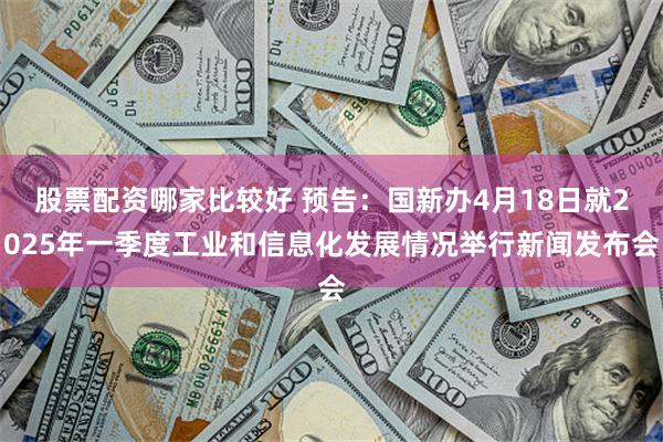 股票配资哪家比较好 预告：国新办4月18日就2025年一季度工业和信息化发展情况举行新闻发布会