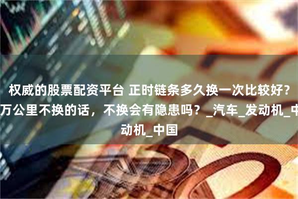权威的股票配资平台 正时链条多久换一次比较好?15万公里不换的话,不换会有隐患吗?_汽车_发动机_中国